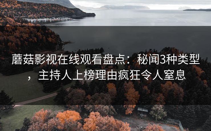 蘑菇影视在线观看盘点：秘闻3种类型，主持人上榜理由疯狂令人窒息
