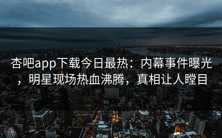 杏吧app下载今日最热：内幕事件曝光，明星现场热血沸腾，真相让人瞠目