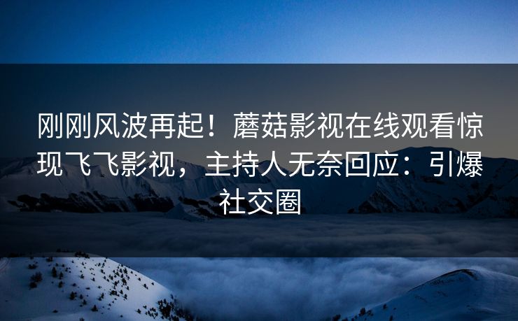 刚刚风波再起!蘑菇影视在线观看惊现飞飞影视,主持人无奈回应:引爆社交圈 刚刚风波再起!蘑菇影视在线观看惊现飞飞影视,主持人无奈回应:引爆社交圈