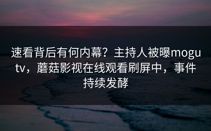 速看背后有何内幕?主持人被曝mogutv,蘑菇影视在线观看刷屏中,事件持续发酵 速看背后有何内幕?主持人被曝mogutv,蘑菇影视在线观看刷屏中,事件持续发酵