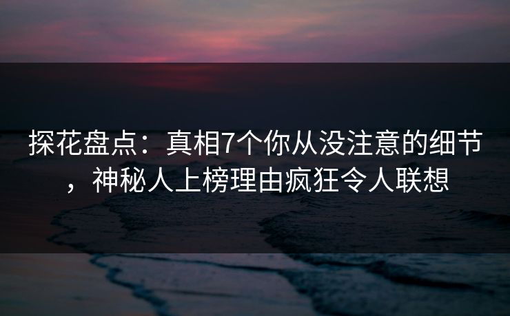 探花盘点：真相7个你从没注意的细节，神秘人上榜理由疯狂令人联想
