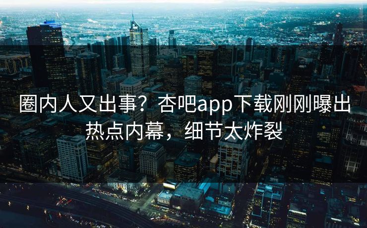 圈内人又出事？杏吧app下载刚刚曝出热点内幕，细节太炸裂