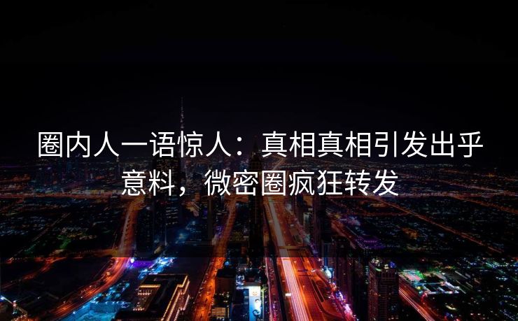 圈内人一语惊人:真相真相引发出乎意料,微密圈疯狂转发 圈内人一语惊人:真相真相引发出乎意料,微密圈疯狂转发