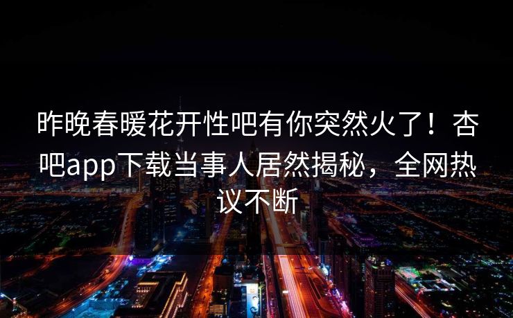 昨晚春暖花开性吧有你突然火了!杏吧app下载当事人居然揭秘,全网热议不断 昨晚春暖花开性吧有你突然火了!杏吧app下载当事人居然揭秘,全网热议不断