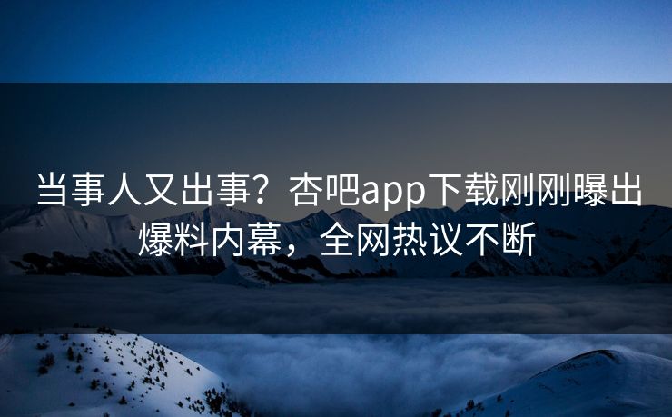 当事人又出事？杏吧app下载刚刚曝出爆料内幕，全网热议不断