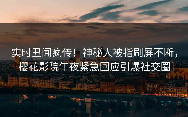 实时丑闻疯传!神秘人被指刷屏不断,樱花影院午夜紧急回应引爆社交圈 实时丑闻疯传!神秘人被指刷屏不断,樱花影院午夜紧急回应引爆社交圈