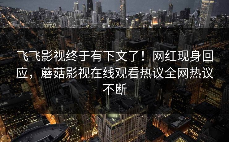 飞飞影视终于有下文了!网红现身回应,蘑菇影视在线观看热议全网热议不断 飞飞影视终于有下文了!网红现身回应,蘑菇影视在线观看热议全网热议不断