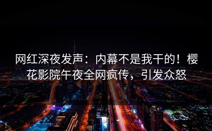 网红深夜发声:内幕不是我干的!樱花影院午夜全网疯传,引发众怒 网红深夜发声:内幕不是我干的!樱花影院午夜全网疯传,引发众怒