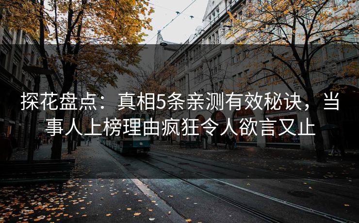 探花盘点：真相5条亲测有效秘诀，当事人上榜理由疯狂令人欲言又止