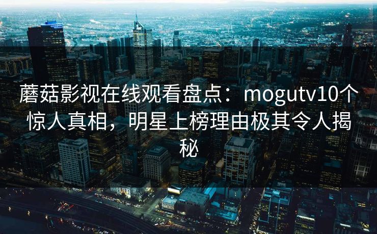 蘑菇影视在线观看盘点:mogutv10个惊人真相,明星上榜理由极其令人揭秘 蘑菇影视在线观看盘点:mogutv10个惊人真相,明星上榜理由极其令人揭秘