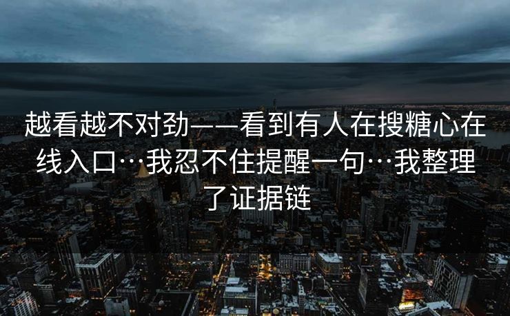 越看越不对劲——看到有人在搜糖心在线入口…我忍不住提醒一句…我整理了证据链
