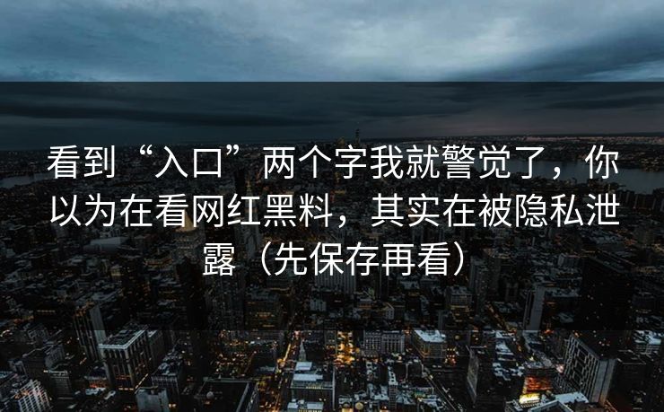 看到“入口”两个字我就警觉了，你以为在看网红黑料，其实在被隐私泄露（先保存再看）