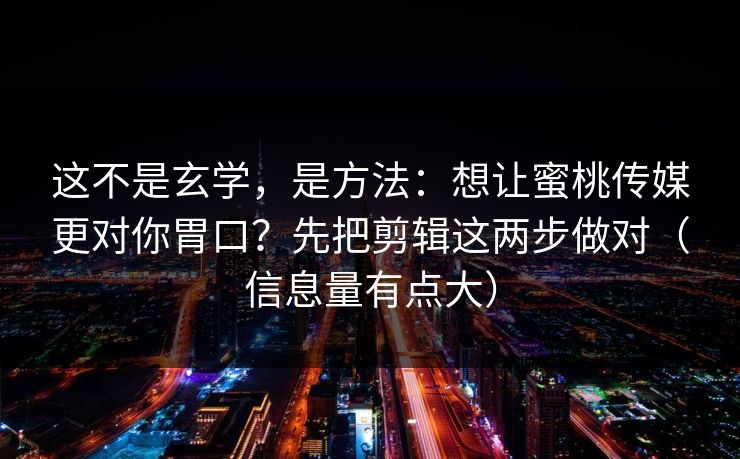 这不是玄学，是方法：想让蜜桃传媒更对你胃口？先把剪辑这两步做对（信息量有点大）