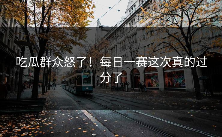 正在阅读:吃瓜群众怒了!每日一赛这次真的过分了
