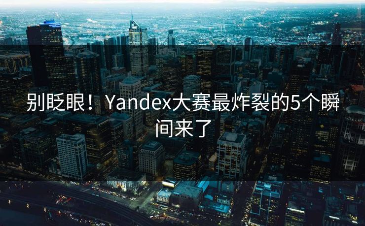 正在阅读：别眨眼！Yandex大赛最炸裂的5个瞬间来了