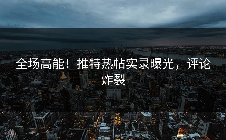 正在阅读：全场高能！推特热帖实录曝光，评论炸裂