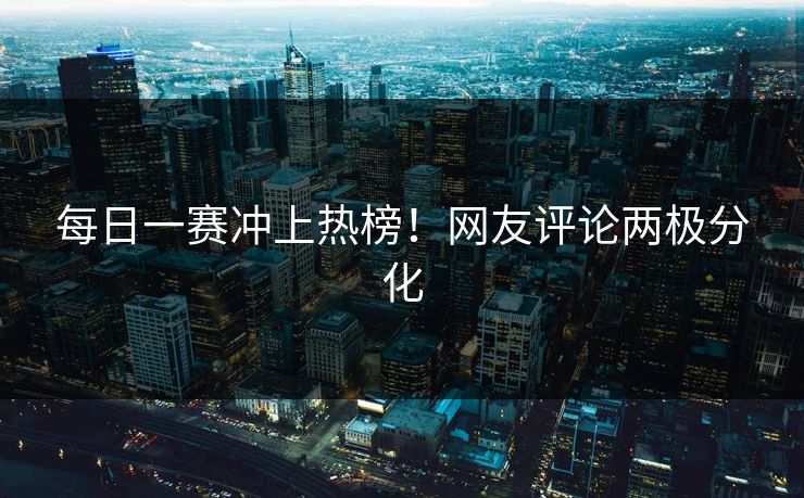 每日一赛冲上热榜！网友评论两极分化