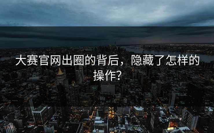 大赛官网出圈的背后，隐藏了怎样的操作？