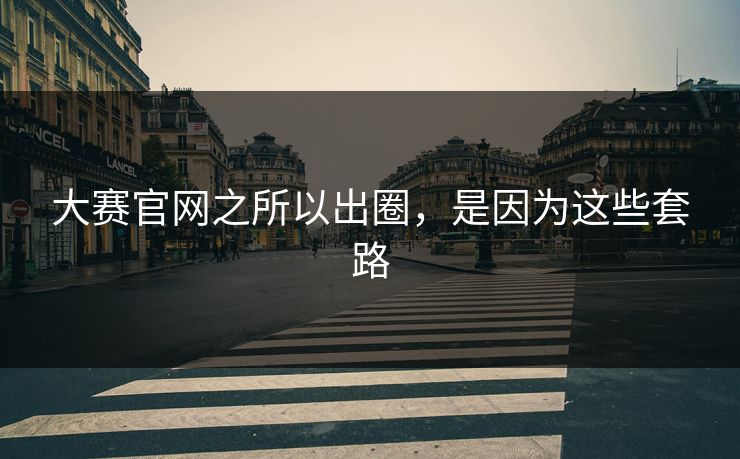 大赛官网之所以出圈，是因为这些套路