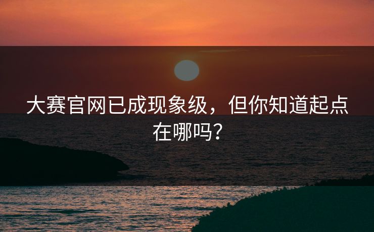 大赛官网已成现象级，但你知道起点在哪吗？