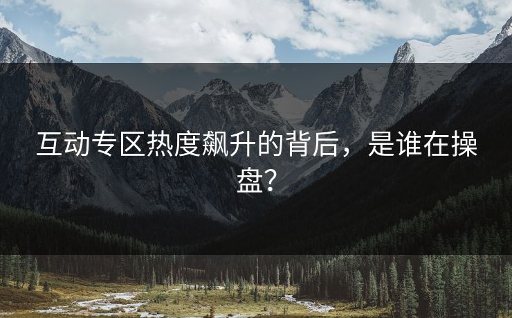 互动专区热度飙升的背后，是谁在操盘？