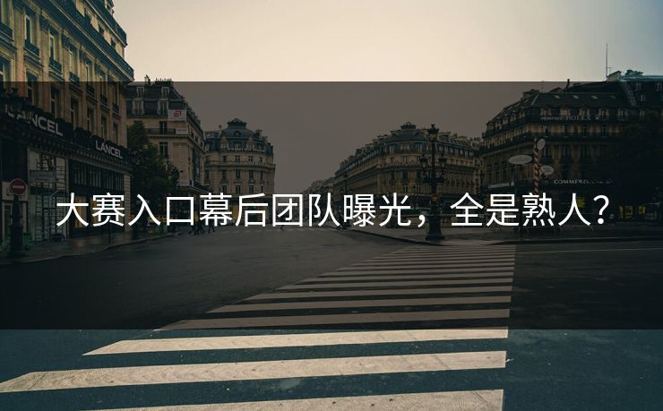 大赛入口幕后团队曝光，全是熟人？