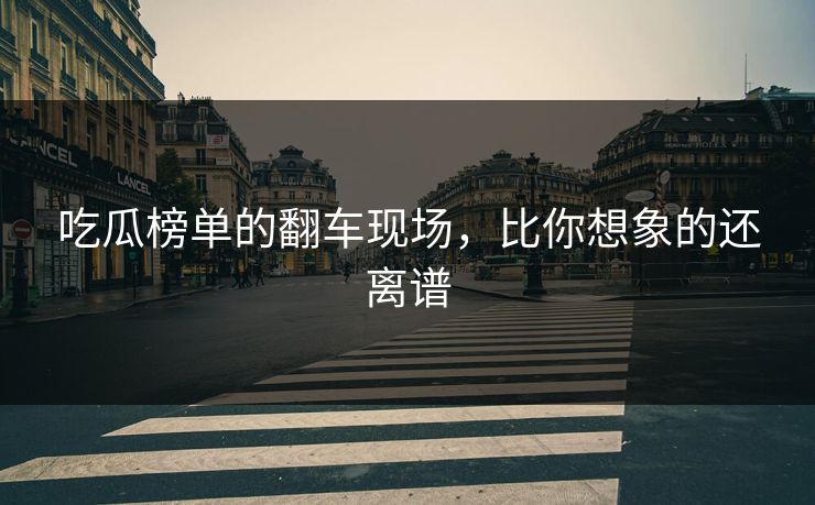 吃瓜榜单的翻车现场，比你想象的还离谱