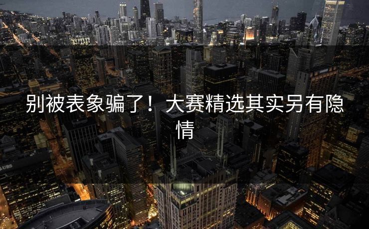 别被表象骗了！大赛精选其实另有隐情