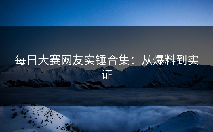 每日大赛网友实锤合集：从爆料到实证