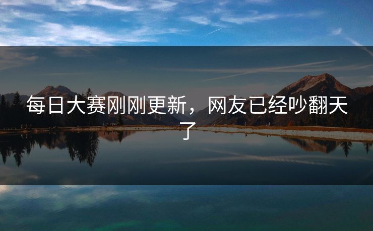 每日大赛刚刚更新，网友已经吵翻天了