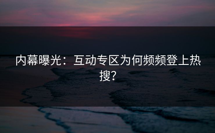 内幕曝光：互动专区为何频频登上热搜？