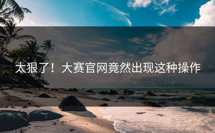 太狠了！大赛官网竟然出现这种操作
