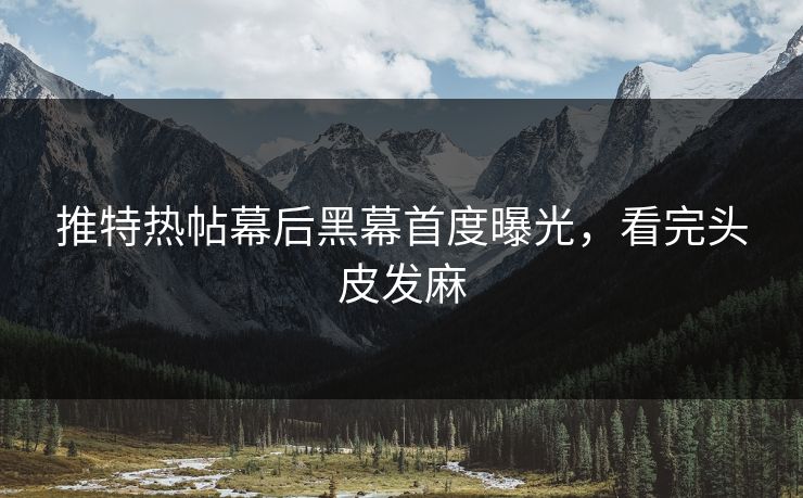 推特热帖幕后黑幕首度曝光，看完头皮发麻