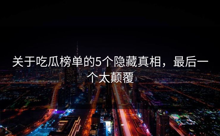 关于吃瓜榜单的5个隐藏真相，最后一个太颠覆