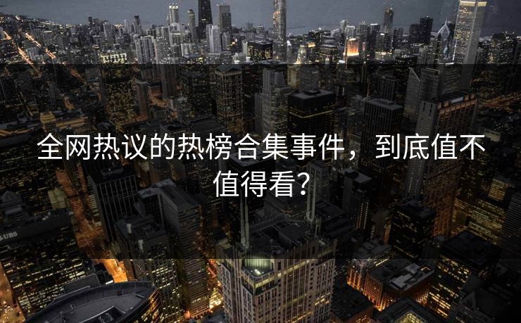 全网热议的热榜合集事件，到底值不值得看？