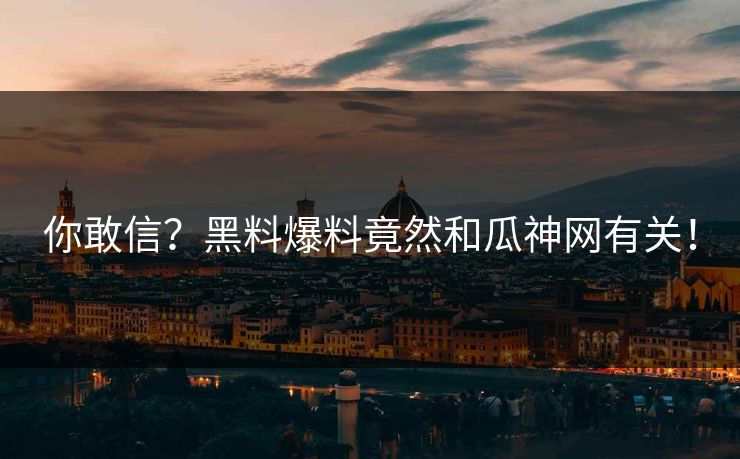 你敢信？黑料爆料竟然和瓜神网有关！