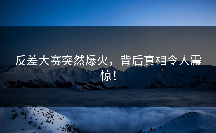 反差大赛突然爆火，背后真相令人震惊！