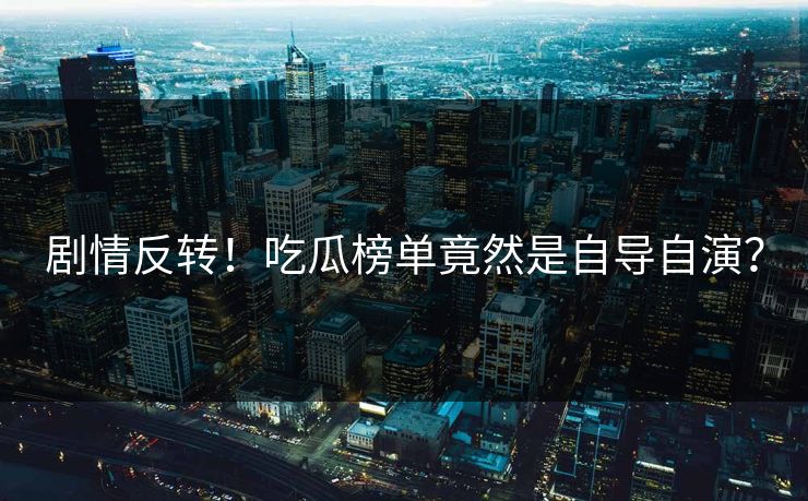剧情反转！吃瓜榜单竟然是自导自演？