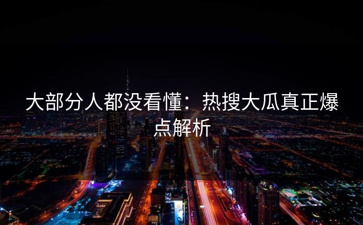 大部分人都没看懂：热搜大瓜真正爆点解析