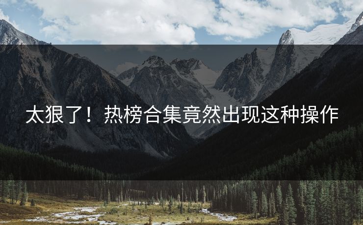 太狠了！热榜合集竟然出现这种操作
