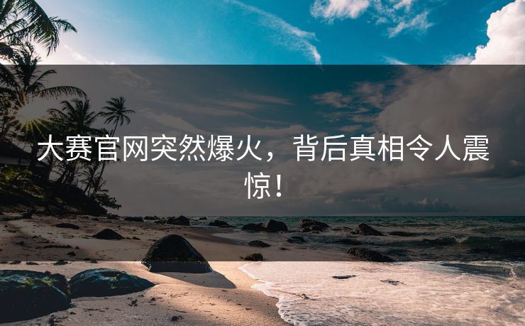 大赛官网突然爆火，背后真相令人震惊！