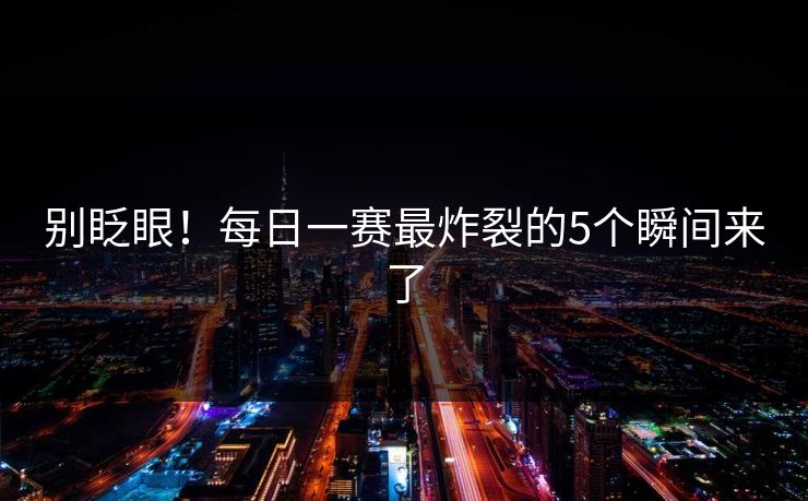 别眨眼！每日一赛最炸裂的5个瞬间来了