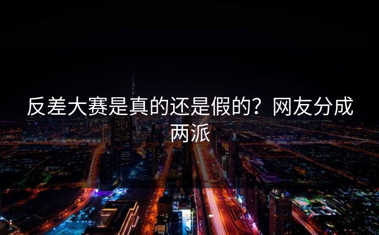 反差大赛是真的还是假的？网友分成两派