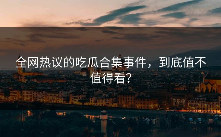 全网热议的吃瓜合集事件，到底值不值得看？