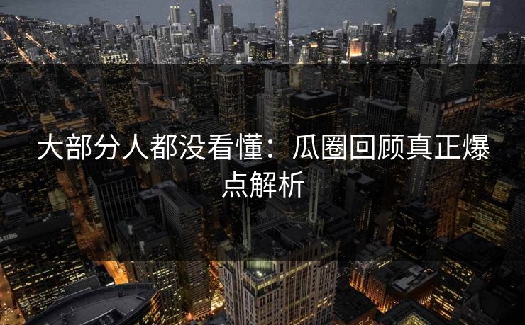 大部分人都没看懂：瓜圈回顾真正爆点解析