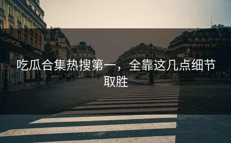 吃瓜合集热搜第一，全靠这几点细节取胜