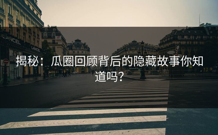 揭秘：瓜圈回顾背后的隐藏故事你知道吗？