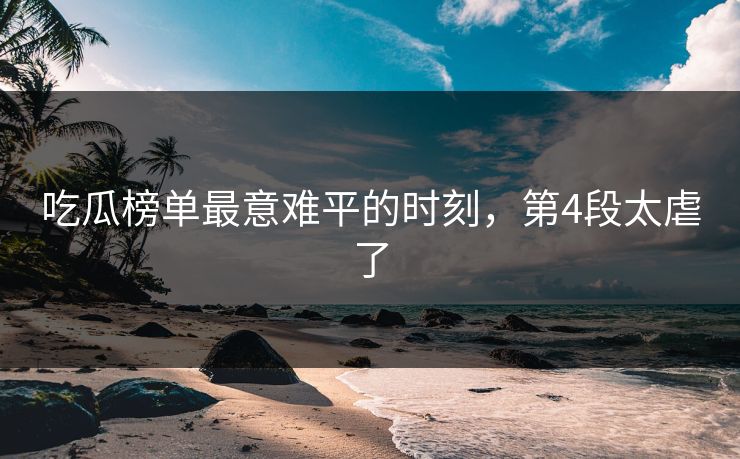 吃瓜榜单最意难平的时刻，第4段太虐了
