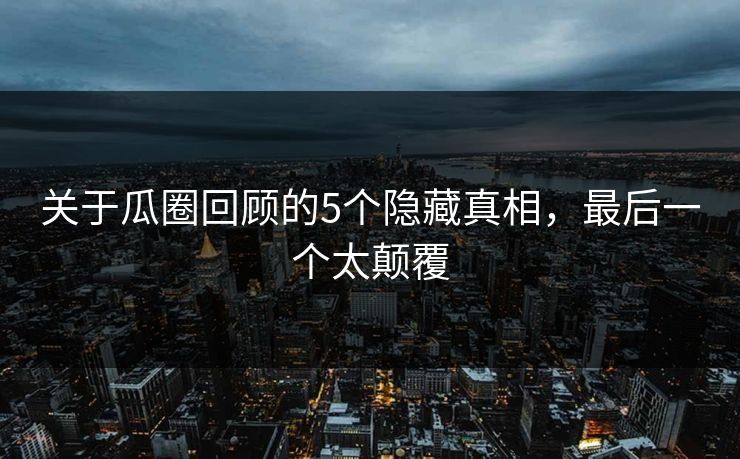 关于瓜圈回顾的5个隐藏真相，最后一个太颠覆