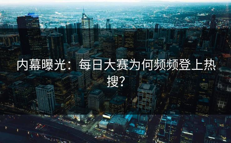 内幕曝光：每日大赛为何频频登上热搜？
